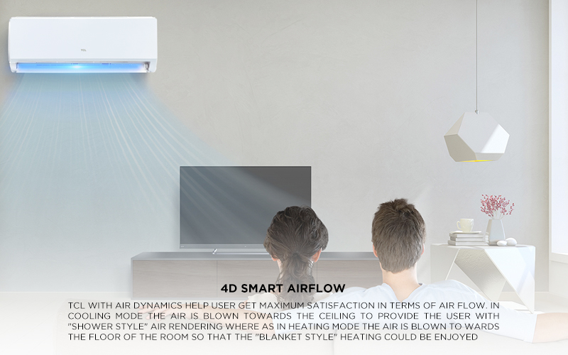  TCL with air dynamics help user get maximum satisfaction in terms of air flow. In Cooling mode the air is blown towards the ceiling to provide the user with (Shower style) air rendering where as in Heating mode the air is blown to wards the floor of the room so that the (Blanket style) heating could be enjoyed 