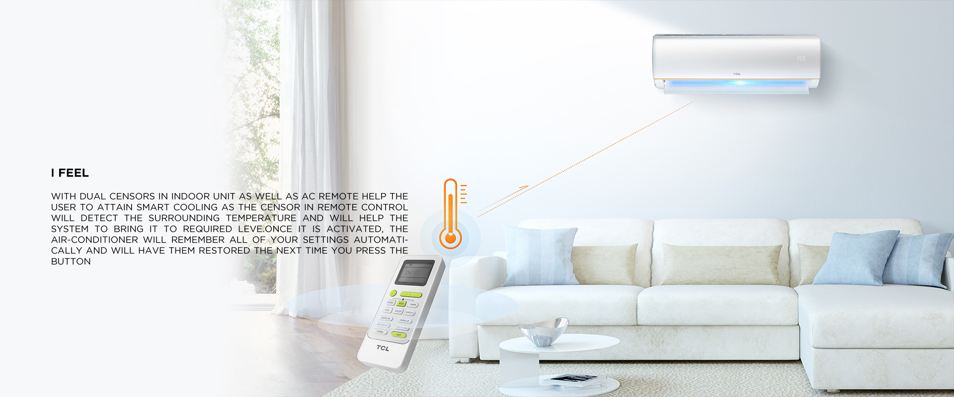 I set. I feel - With dual censors in Indoor unit as well as AC remote help the user to attain smart Cooling as the censor in remote control will detect the surrounding temperature and will help the system to bring it to required leve.Once it is activated, the air-conditioner will remember all of your settings automatically and will have them restored the next time you press the button