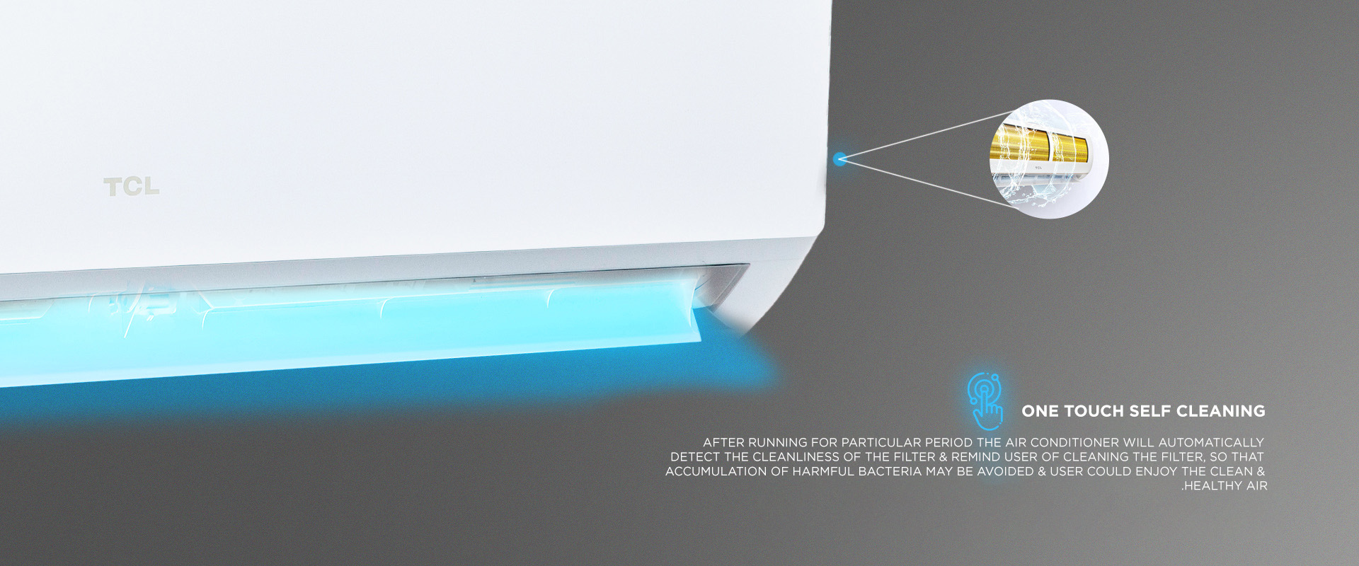 One touch Self Cleaning - After Running for particular period the air Conditioner will automatically detect the cleanliness of the filter & remind user of cleaning the filter, so that accumulation of harmful bacteria may be avoided & user could enjoy the clean & Healthy air. 