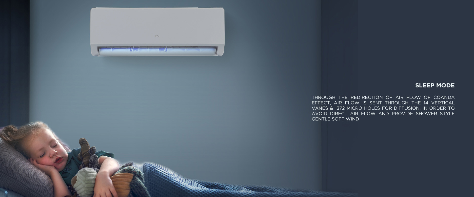Sleep Mode - Through the redirection of air flow of Coanda effect, air flow is sent through the 14 Vertical Vanes & 1372 Micro Holes for diffusion, in order to avoid direct air flow and provide shower style gentle soft wind 