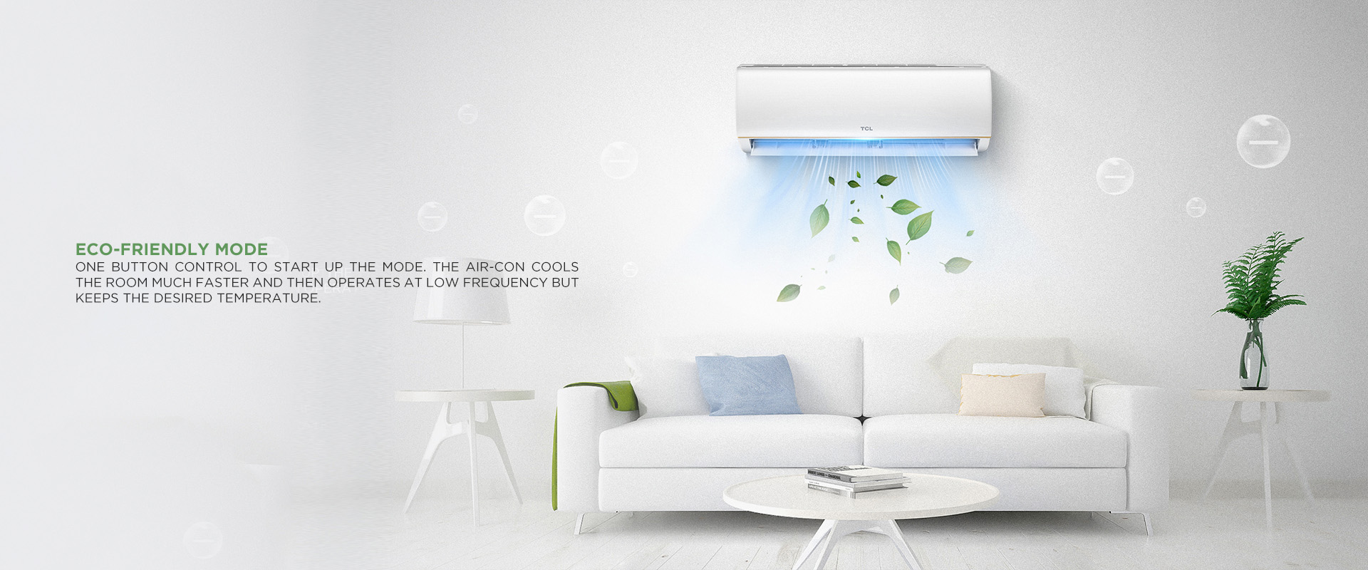 ECO-Friendly Mode - One button control to start up the mode. The air-con cools the room much faster and then operates at low frequency but keeps the desired temperature. 