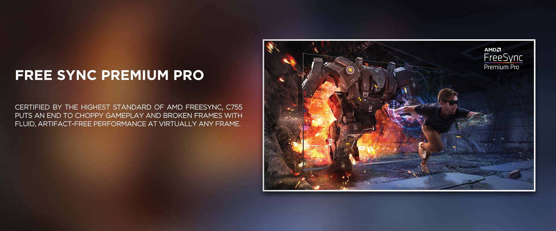 FREE SYNC PREMIUM PRO - Certified by the highest standard of AMD FreeSync, C755 puts an end to choppy gameplay and broken frames with fluid, artifact-free performance at virtually any frame.