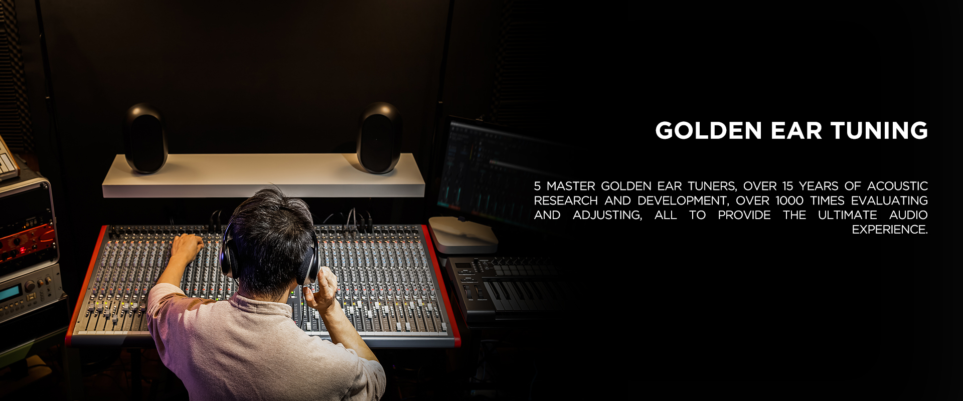 Golden Ear Tuning - 5 master golden ear tuners, over 15 years of acoustic research and development, over 1000 times evaluating and adjusting, all to provide the ultimate audio experience.