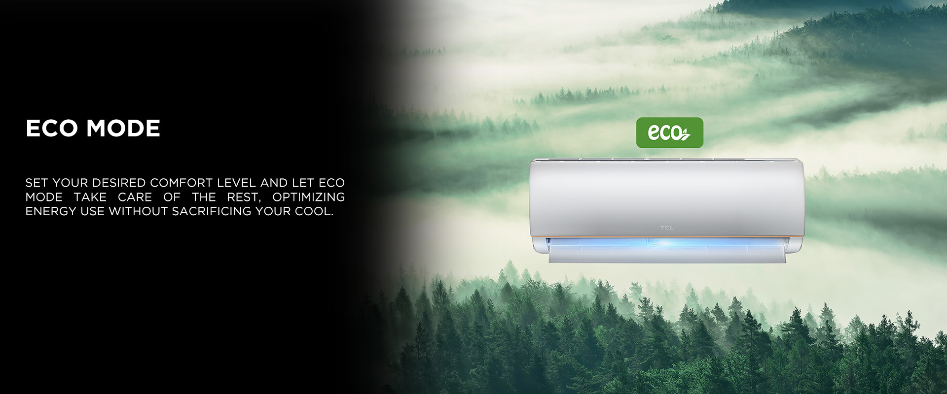 Set your desired comfort level and let Eco mode take care of the rest, optimizing energy use without sacrificing your cool.