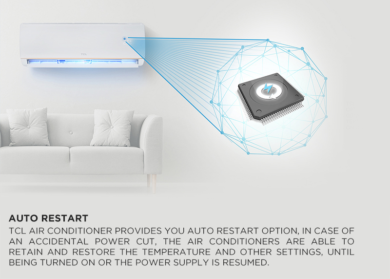  Auto Restart - TCL Air conditioner provides you Auto Restart option, in case of an accidental power cut, the air conditioners are able to retain and restore the temperature and other settings, until being turned on or the power supply is resumed.