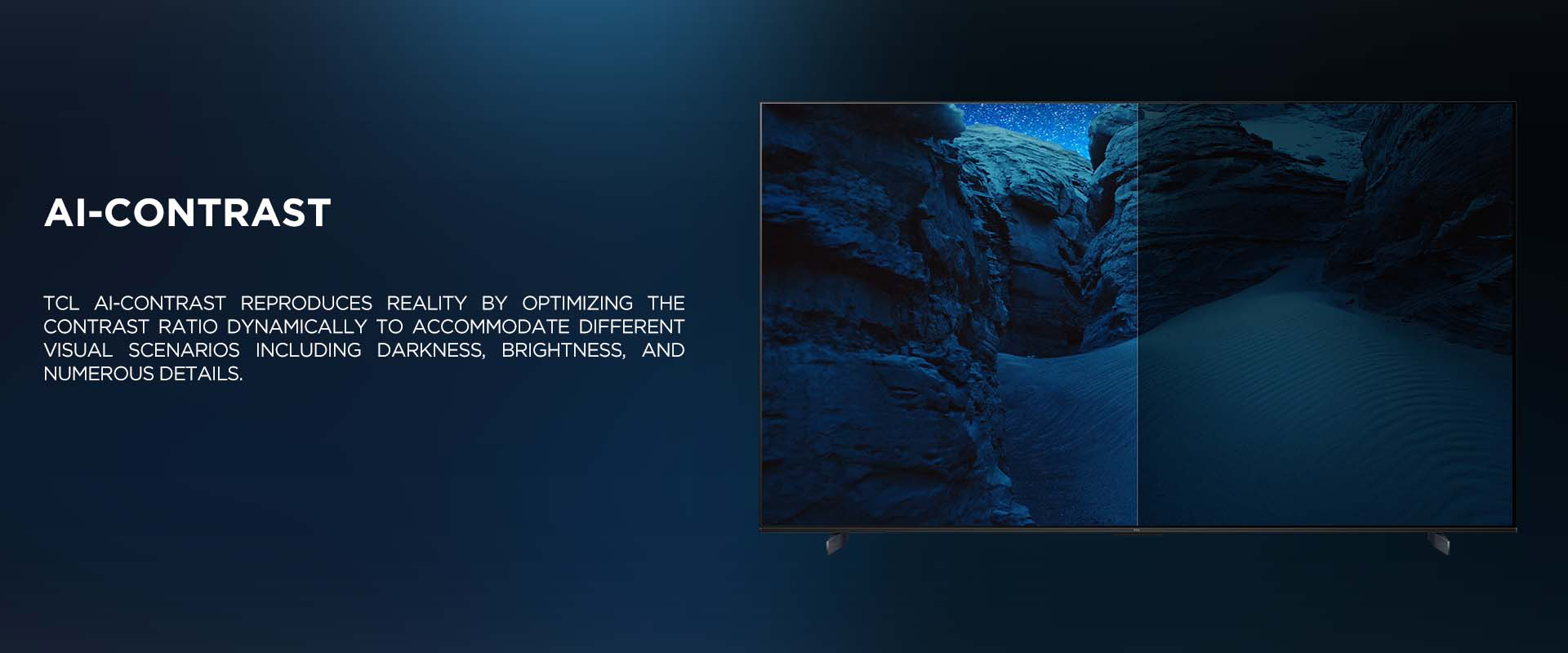 Ai-CONTRAST - TCL Ai-Contrast reproduces reality by optimizing the contrast ratio dynamically to accommodate different visual scenarios including darkness, brightness, and numerous details.