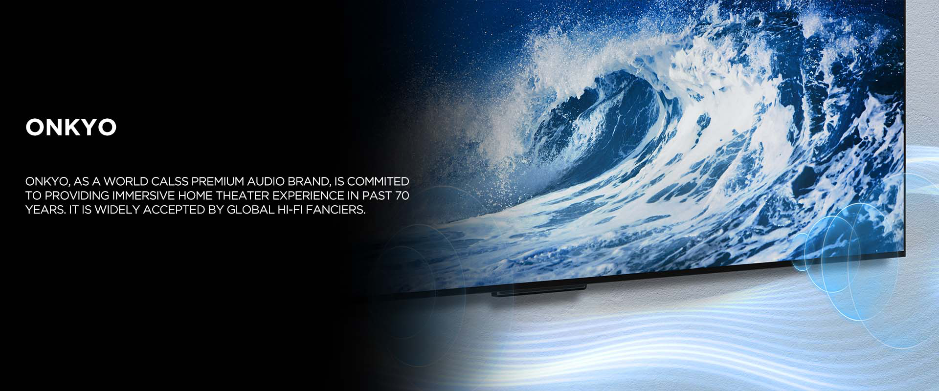 ONKYO - ONKYO, as a world calss premium audio brand, is commited to providing immersive home theater experience in past 70 years. It is widely accepted by global Hi-Fi fanciers.