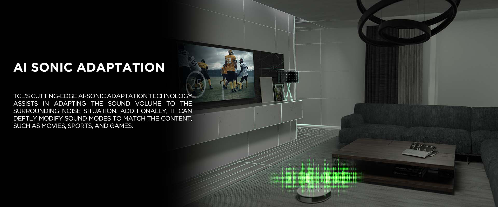 AI SONIC ADAPTATION - TCL's cutting-edge Ai-Sonic Adaptation technology assists in adapting the sound volume to the surrounding noise situation. Additionally, it can deftly modify sound modes to match the content, such as movies, sports, and games.