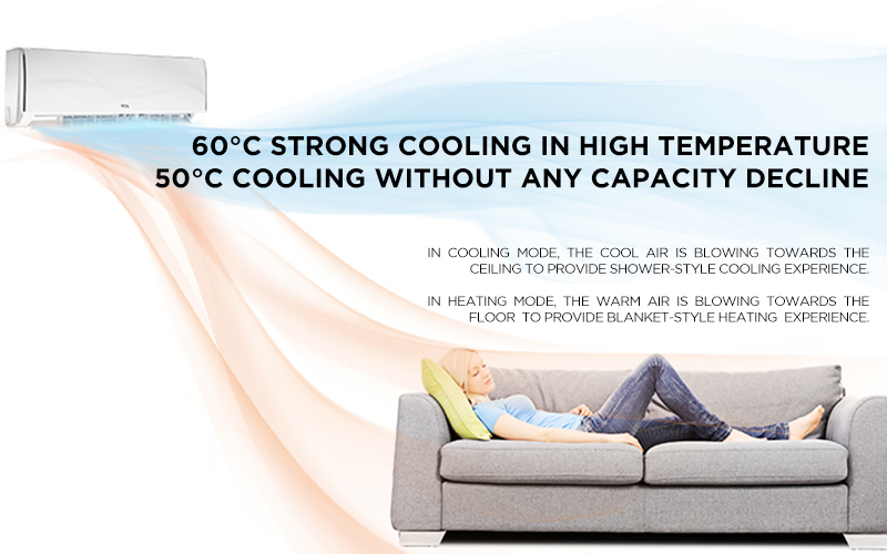  60°C Strong Cooling in High Temperature - 50°C Cooling Without Any Capacity Decline - In cooling mode, the cool air is blowing towards the ceiling to provide shower-style cooling experience. - In heating mode, the warm air is blowing towards the floor  to provide blanket-style heating  experience.